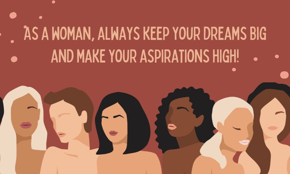 As a woman, always keep your dreams big and make your aspirations high!