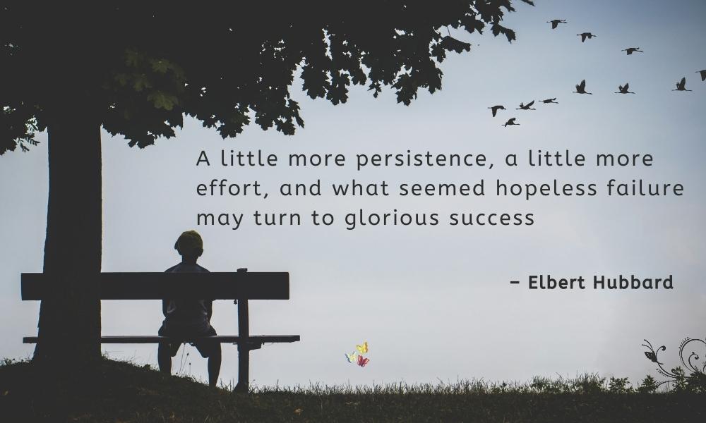 A little more persistence, a little more effort, and what seemed hopeless failure may turn to glorious success – Elbert Hubbard