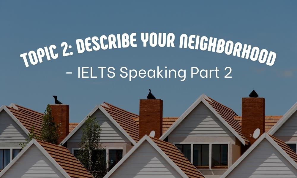 Topic 2: Describe your neighborhood - IELTS Speaking Part 2