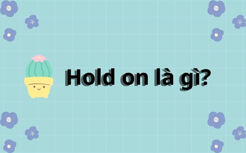 Hold on là gì? Cách dùng Hold on chuẩn nhất trong tiếng Anh