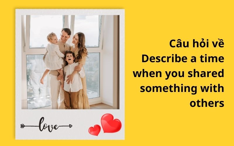 Câu hỏi về Describe a time when you shared something with others