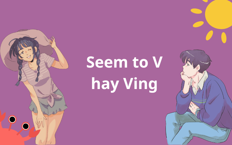 Khi nào dùng cấu trúc Seem to V hay Ving trong tiếng Anh?
