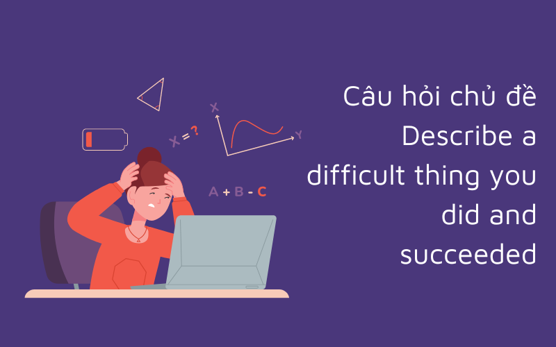 Câu hỏi chủ đề Describe a difficult thing you did and succeeded